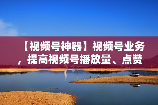 【视频号神器】视频号业务，提高视频号播放量、点赞数、粉丝数，打造个人IP！