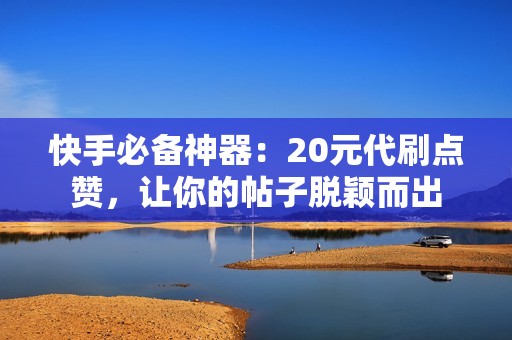 快手必备神器：20元代刷点赞，让你的帖子脱颖而出