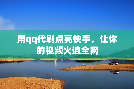 用qq代刷点亮快手，让你的视频火遍全网