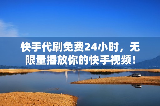 快手代刷免费24小时，无限量播放你的快手视频！