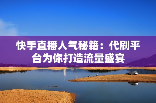 快手直播人气秘籍：代刷平台为你打造流量盛宴