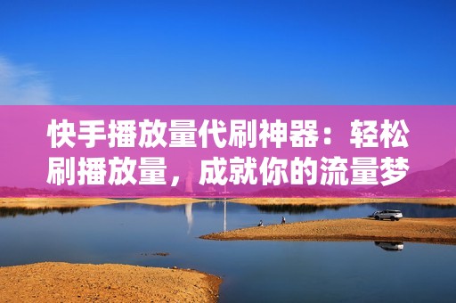 快手播放量代刷神器：轻松刷播放量，成就你的流量梦想！