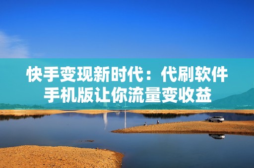 快手变现新时代：代刷软件手机版让你流量变收益