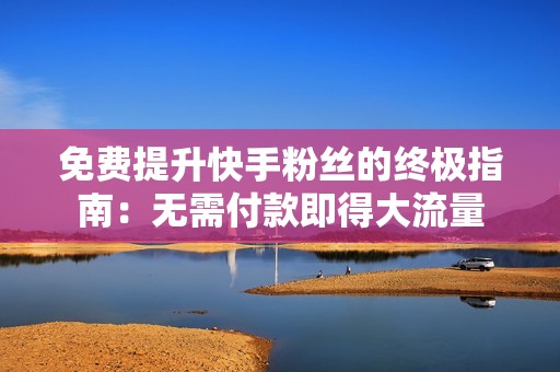 免费提升快手粉丝的终极指南：无需付款即得大流量