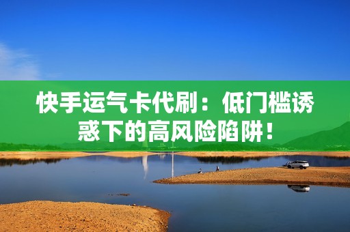 快手运气卡代刷：低门槛诱惑下的高风险陷阱！