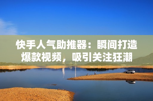 快手人气助推器：瞬间打造爆款视频，吸引关注狂潮