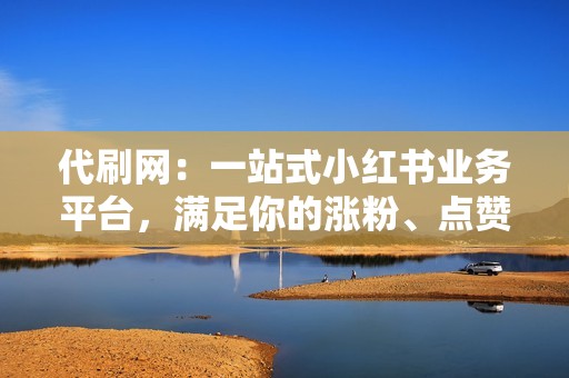 代刷网：一站式小红书业务平台，满足你的涨粉、点赞、播放需求