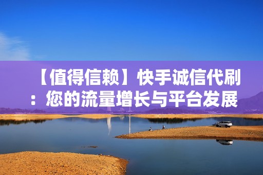 【值得信赖】快手诚信代刷：您的流量增长与平台发展并肩同行