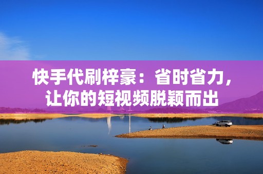 快手代刷梓豪：省时省力，让你的短视频脱颖而出