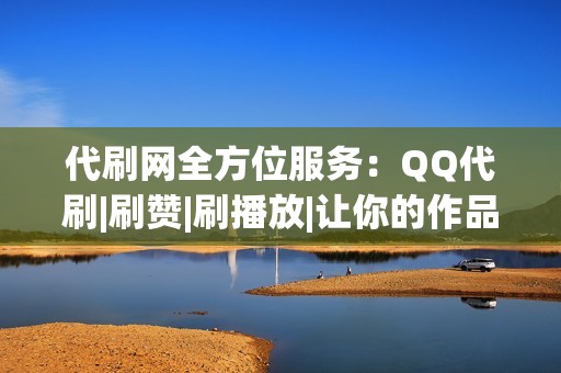 代刷网全方位服务：QQ代刷|刷赞|刷播放|让你的作品火爆全网