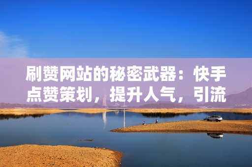 刷赞网站的秘密武器：快手点赞策划，提升人气，引流变现