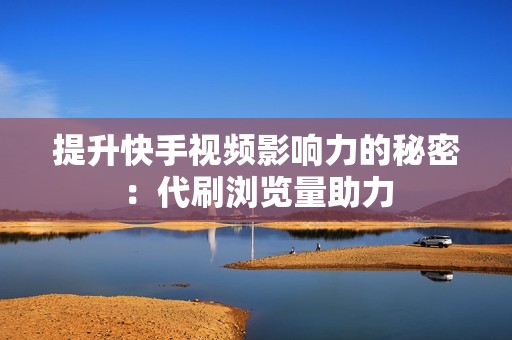 提升快手视频影响力的秘密：代刷浏览量助力