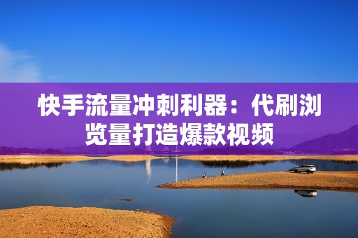 快手流量冲刺利器：代刷浏览量打造爆款视频