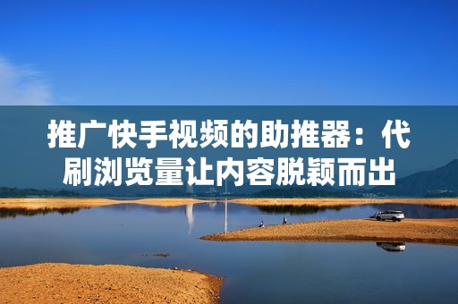 推广快手视频的助推器：代刷浏览量让内容脱颖而出