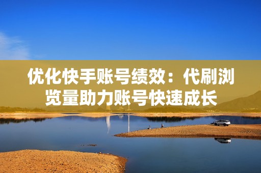 优化快手账号绩效：代刷浏览量助力账号快速成长