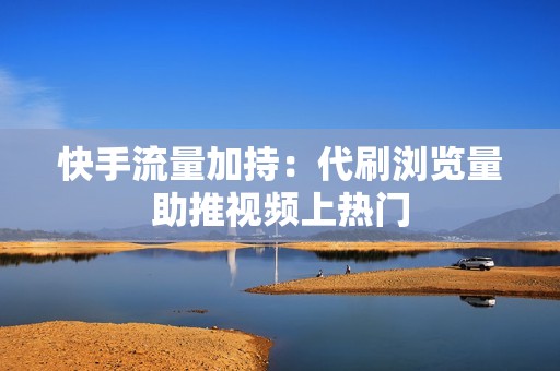 快手流量加持：代刷浏览量助推视频上热门