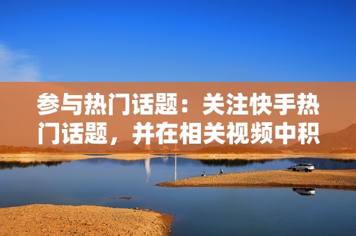 参与热门话题：关注快手热门话题，并在相关视频中积极互动。