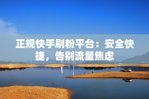 正规快手刷粉平台：安全快捷，告别流量焦虑