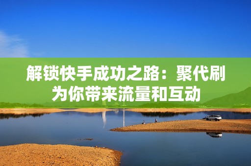 解锁快手成功之路：聚代刷为你带来流量和互动