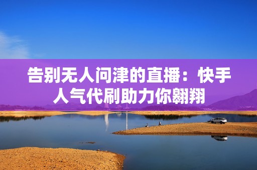 告别无人问津的直播：快手人气代刷助力你翱翔