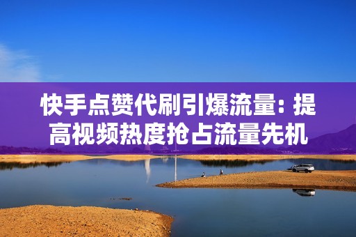 快手点赞代刷引爆流量: 提高视频热度抢占流量先机