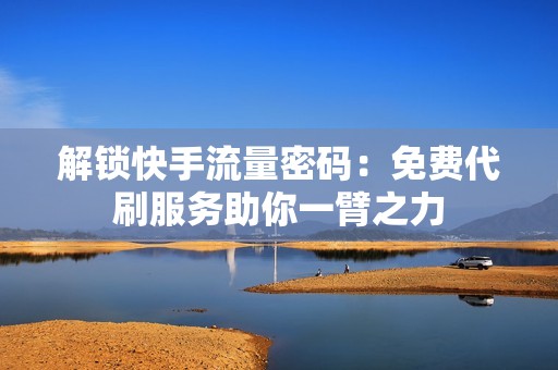 解锁快手流量密码：免费代刷服务助你一臂之力