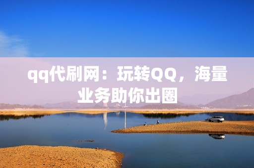 qq代刷网：玩转QQ，海量业务助你出圈