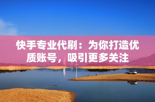 快手专业代刷：为你打造优质账号，吸引更多关注