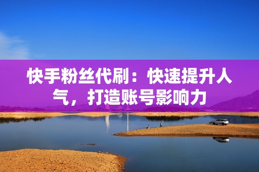 快手粉丝代刷：快速提升人气，打造账号影响力