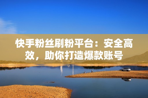 快手粉丝刷粉平台：安全高效，助你打造爆款账号