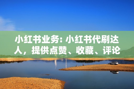 小红书业务: 小红书代刷达人，提供点赞、收藏、评论等小红书业务代刷