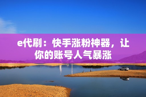 e代刷：快手涨粉神器，让你的账号人气暴涨