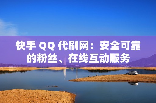 快手 QQ 代刷网：安全可靠的粉丝、在线互动服务