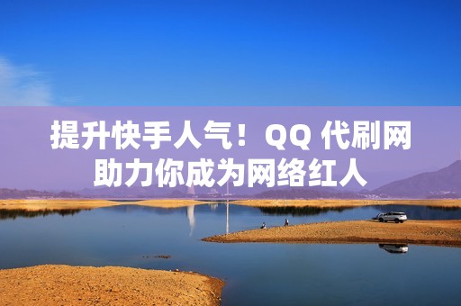 提升快手人气！QQ 代刷网助力你成为网络红人