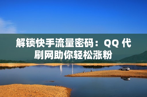 解锁快手流量密码：QQ 代刷网助你轻松涨粉