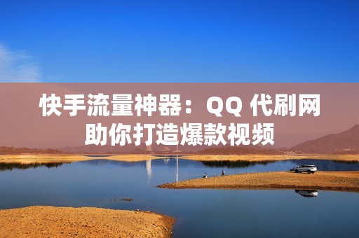 快手流量神器：QQ 代刷网助你打造爆款视频