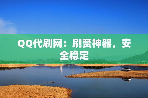 QQ代刷网：刷赞神器，安全稳定