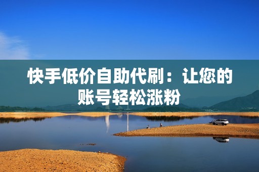 快手低价自助代刷：让您的账号轻松涨粉