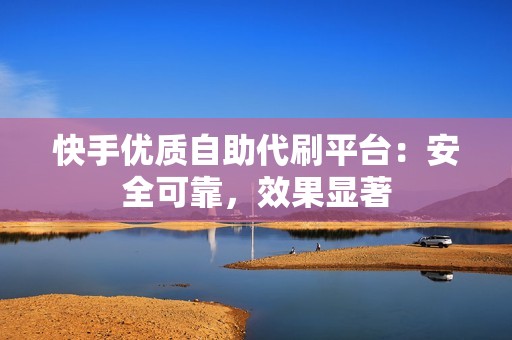 快手优质自助代刷平台：安全可靠，效果显著