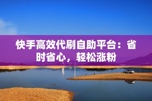 快手高效代刷自助平台：省时省心，轻松涨粉