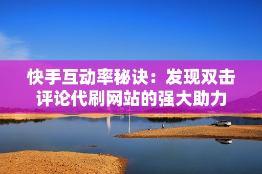 快手互动率秘诀：发现双击评论代刷网站的强大助力