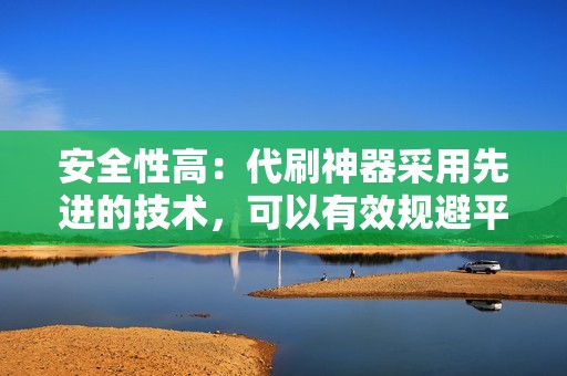 安全性高：代刷神器采用先进的技术，可以有效规避平台的检测，降低账号被封禁的风险。