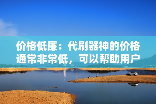 价格低廉：代刷器神的价格通常非常低，可以帮助用户以较低的成本快速提升粉丝数量。