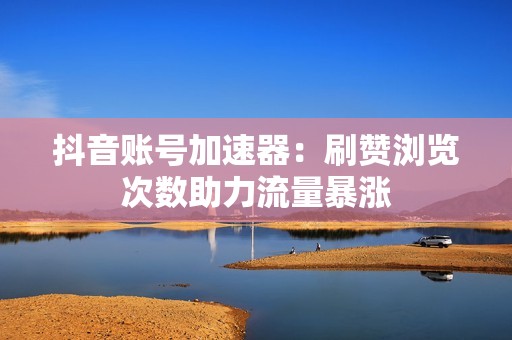 抖音账号加速器：刷赞浏览次数助力流量暴涨