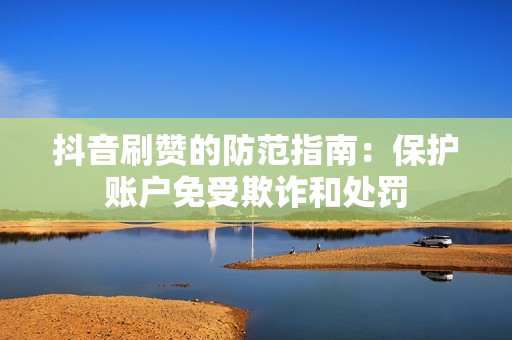 抖音刷赞的防范指南：保护账户免受欺诈和处罚