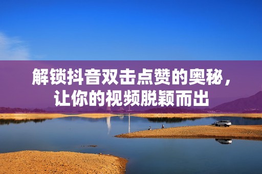 解锁抖音双击点赞的奥秘，让你的视频脱颖而出