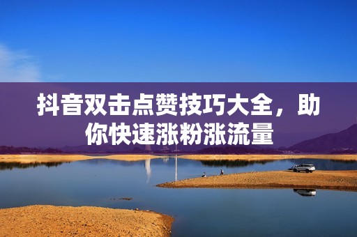 抖音双击点赞技巧大全，助你快速涨粉涨流量