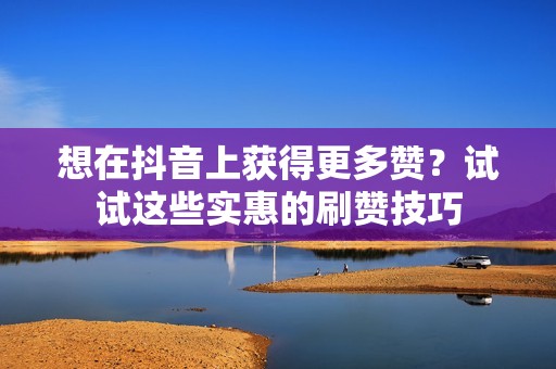 想在抖音上获得更多赞？试试这些实惠的刷赞技巧