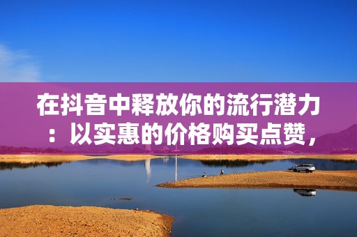 在抖音中释放你的流行潜力：以实惠的价格购买点赞，获得更多关注