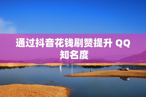 通过抖音花钱刷赞提升 QQ 知名度